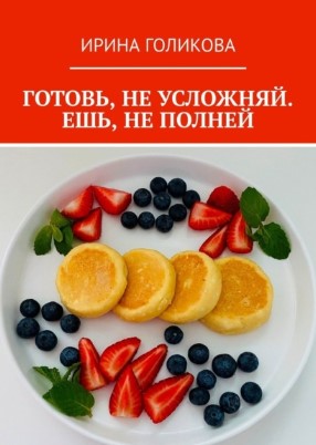 [Ирина Голикова] Готовь, не усложняй. Ешь, не полн_0.jpg